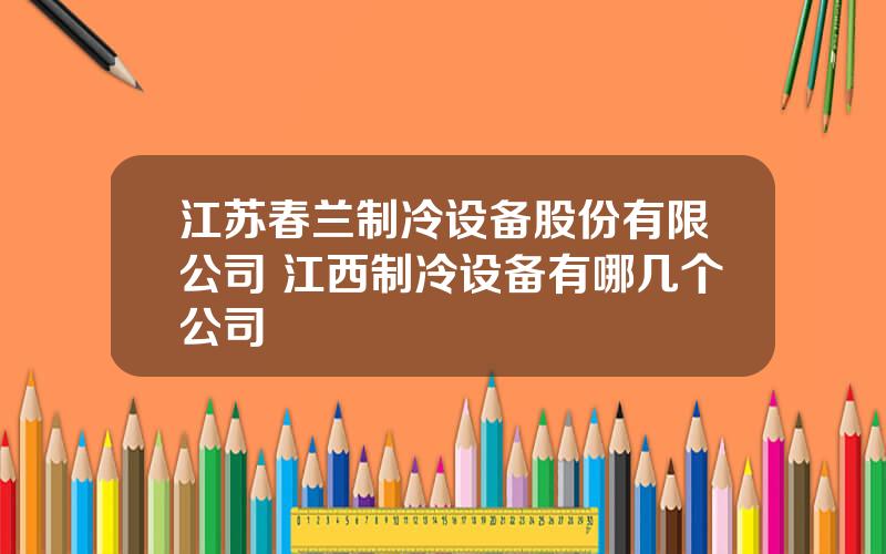 江苏春兰制冷设备股份有限公司 江西制冷设备有哪几个公司